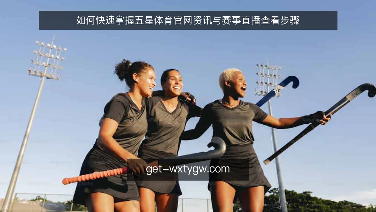 如何快速掌握五星体育官网资讯与赛事直播查看步骤