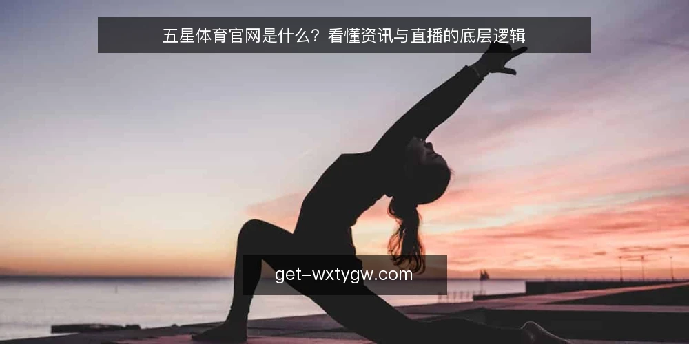 五星体育官网是什么？看懂资讯与直播的底层逻辑 — 五星体育官网的定义与核心功能 配图