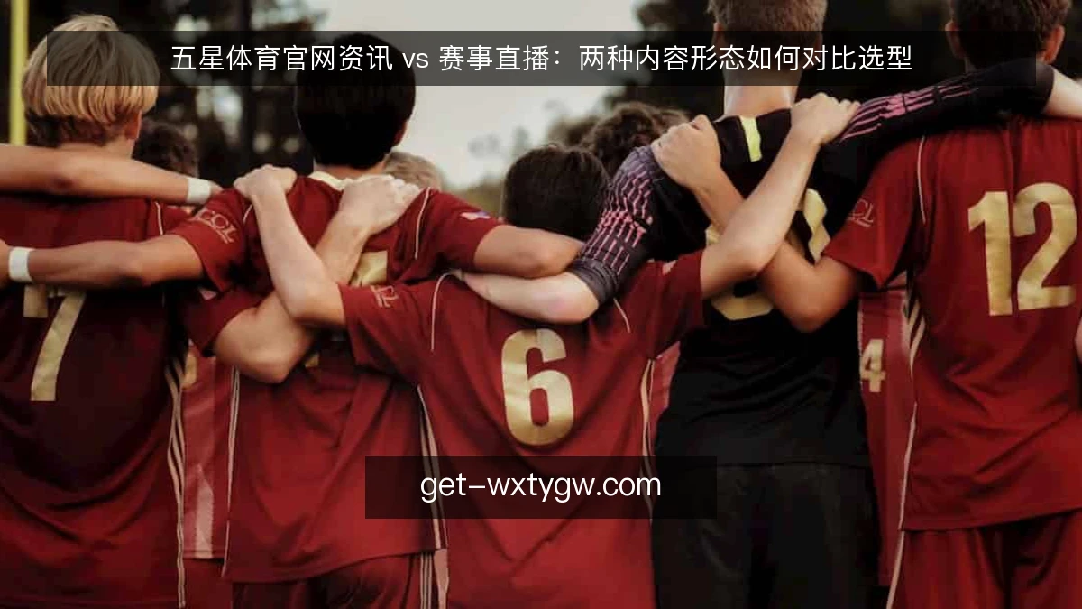 五星体育官网资讯 vs 赛事直播：两种内容形态如何对比选型