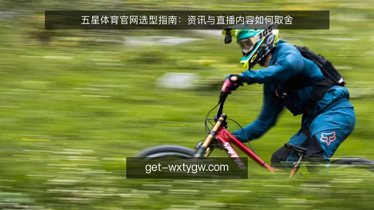 五星体育官网选型指南：资讯与直播内容如何取舍