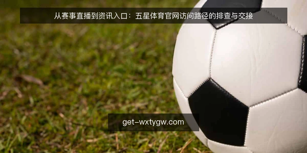 从赛事直播到资讯入口:五星体育官网访问路径的排查与交接 — 访问受阻:直播页卡顿与资讯加载慢的常见场景 配图