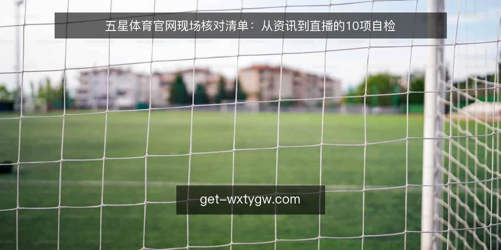 五星体育官网现场核对清单：从资讯到直播的10项自检 — 现场信号：先看哪些地方会露馅 配图